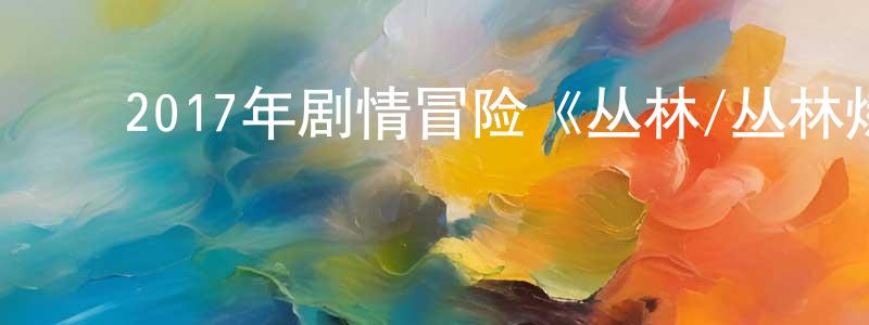 陈立潮的动漫综艺大全,2017年剧情冒险《丛林/丛林炼狱》BD中英双字幕迅雷下载_电影天堂